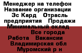 Менеджер на телефон › Название организации ­ Эс-Кард › Отрасль предприятия ­ Продажи › Минимальный оклад ­ 25 000 - Все города Работа » Вакансии   . Владимирская обл.,Муромский р-н